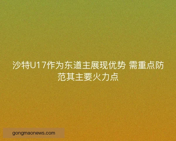 沙特U17作为东道主展现优势 需重点防范其主要火力点