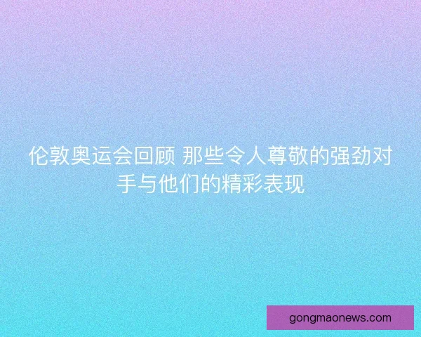 伦敦奥运会回顾 那些令人尊敬的强劲对手与他们的精彩表现