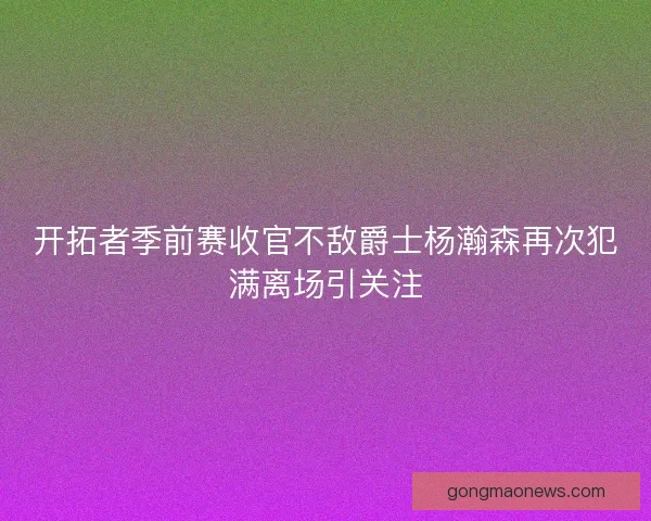 开拓者季前赛收官不敌爵士杨瀚森再次犯满离场引关注
