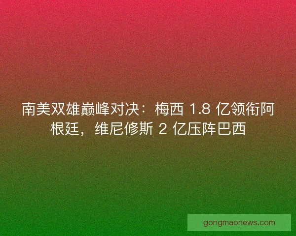 南美双雄巅峰对决：梅西 1.8 亿领衔阿根廷，维尼修斯 2 亿压阵巴西