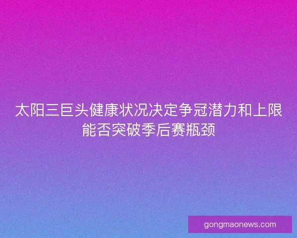 太阳三巨头健康状况决定争冠潜力和上限能否突破季后赛瓶颈