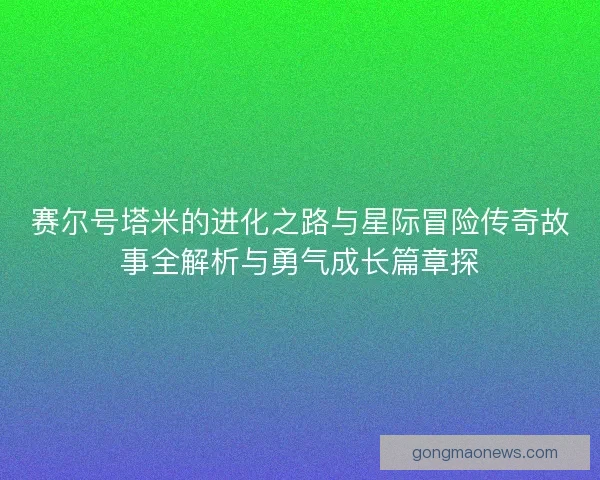 赛尔号塔米的进化之路与星际冒险传奇故事全解析与勇气成长篇章探