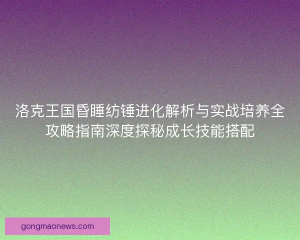 洛克王国昏睡纺锤进化解析与实战培养全攻略指南深度探秘成长技能搭配